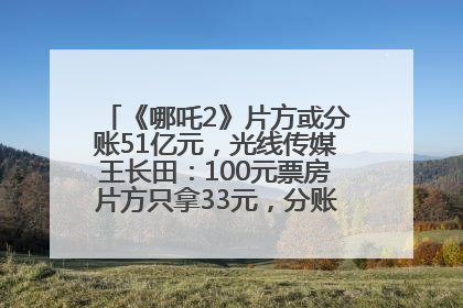 《哪吒2》片方或分账51亿元，光线传媒王长田：100元票房片方只拿33元，分账方式不合理