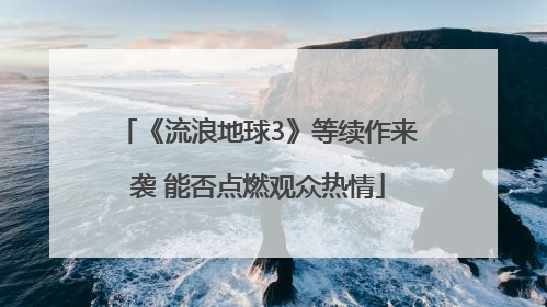 《流浪地球3》等续作来袭 能否点燃观众热情