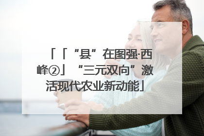 「“县”在图强·西峰②」“三元双向”激活现代农业新动能