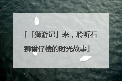 「狮游记」来，聆听石狮番仔楼的时光故事