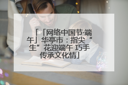 「网络中国节·端午」华亭市：指尖“生”花迎端午 巧手传承文化情