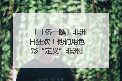 「侨一瞧」非洲日狂欢！他们用色彩“定义”非洲