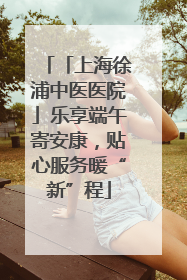 「上海徐浦中医医院」乐享端午寄安康，贴心服务暖“新”程