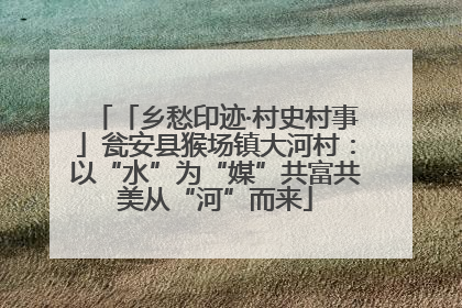 「乡愁印迹·村史村事」瓮安县猴场镇大河村：以“水”为“媒”共富共美从“河”而来