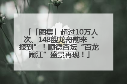 「图集」超过10万人次、148艘龙舟前来“报到”！顺德杏坛“百龙闹江”盛景再现！