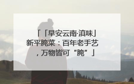「早安云南·滇味」新平腌菜：百年老手艺，万物皆可“腌”