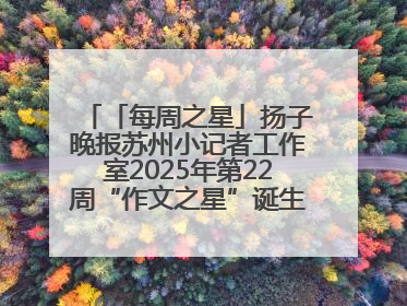 「每周之星」扬子晚报苏州小记者工作室2025年第22周“作文之星”诞生啦，快来领奖