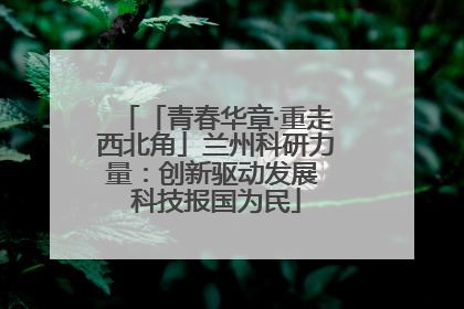 「青春华章·重走西北角」兰州科研力量：创新驱动发展 科技报国为民