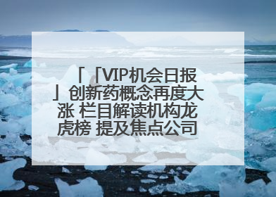 「VIP机会日报」创新药概念再度大涨 栏目解读机构龙虎榜 提及焦点公司20cm涨停