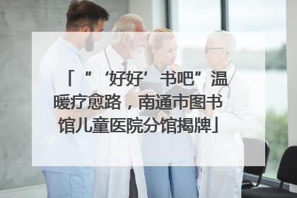“‘好好’书吧”温暖疗愈路，南通市图书馆儿童医院分馆揭牌
