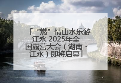 “燃”情山水乐游江永 2025年全国露营大会（湖南・江永）即将启幕