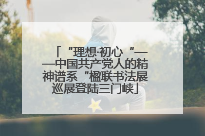 “理想·初心“——中国共产党人的精神谱系“楹联书法展巡展登陆三门峡