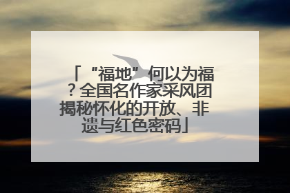 “福地”何以为福？全国名作家采风团揭秘怀化的开放、非遗与红色密码