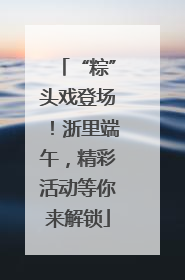 “粽”头戏登场！浙里端午，精彩活动等你来解锁