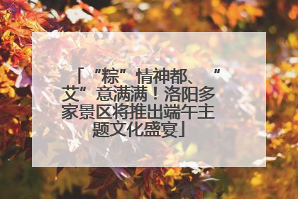 “粽”情神都、“艾”意满满！洛阳多家景区将推出端午主题文化盛宴