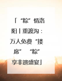 “粽”情洛阳丨重渡沟：万人免费“搂席” “粽”享非遗盛宴