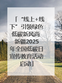 “线上+线下”引领绿色低碳新风尚 新疆2025年全国低碳日宣传教育活动启动