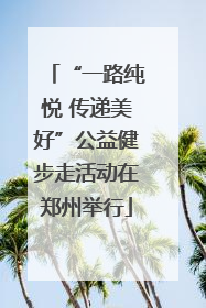 “一路纯悦 传递美好”公益健步走活动在郑州举行