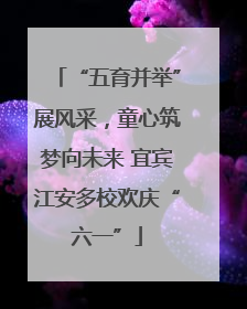 “五育并举”展风采，童心筑梦向未来 宜宾江安多校欢庆“六一”