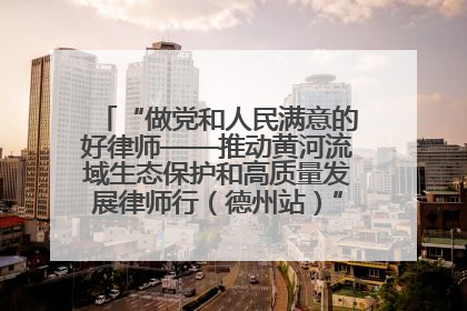“做党和人民满意的好律师——推动黄河流域生态保护和高质量发展律师行（德州站）”活动成功举办