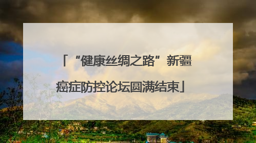 “健康丝绸之路”新疆癌症防控论坛圆满结束