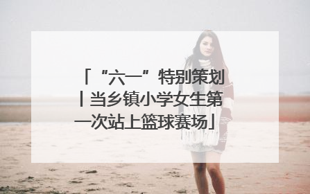 “六一”特别策划丨当乡镇小学女生第一次站上篮球赛场