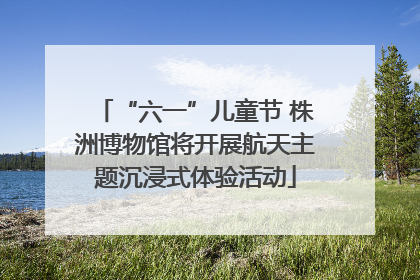 “六一”儿童节 株洲博物馆将开展航天主题沉浸式体验活动