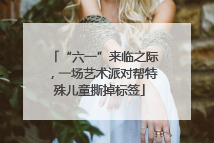 “六一”来临之际，一场艺术派对帮特殊儿童撕掉标签