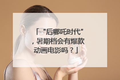 “后哪吒时代”，暑期档会有爆款动画电影吗？