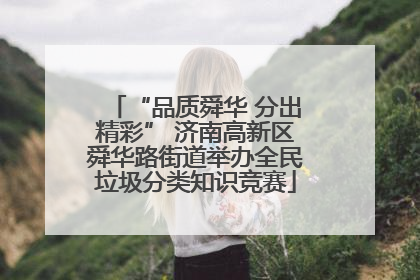“品质舜华 分出精彩” 济南高新区舜华路街道举办全民垃圾分类知识竞赛
