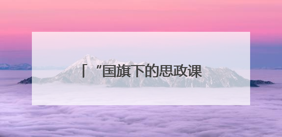 “国旗下的思政课”点燃学生爱国志