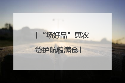 “场好品”惠农贷护航粮满仓