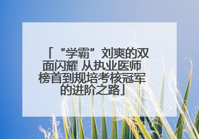 “学霸”刘爽的双面闪耀 从执业医师榜首到规培考核冠军的进阶之路