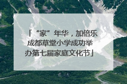 “家”年华，加倍乐 成都草堂小学成功举办第七届家庭文化节