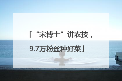 “宋博士”讲农技，9.7万粉丝种好菜