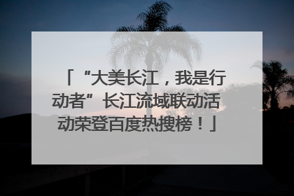 “大美长江，我是行动者”长江流域联动活动荣登百度热搜榜！