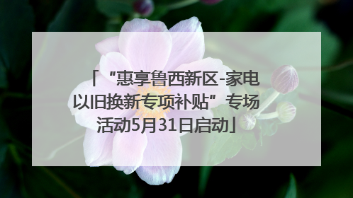 “惠享鲁西新区-家电以旧换新专项补贴”专场活动5月31日启动