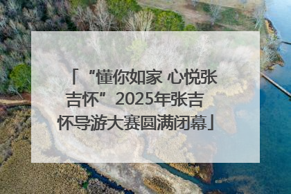 “懂你如家 心悦张吉怀”2025年张吉怀导游大赛圆满闭幕