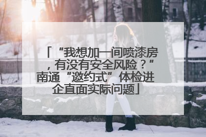 “我想加一间喷漆房，有没有安全风险？”南通“邀约式”体检进企直面实际问题