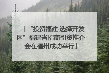 “投资福建·选择开发区”福建省招商引资推介会在福州成功举行