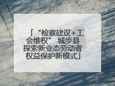 “检察建议+工会维权” 城步县探索新业态劳动者权益保护新模式
