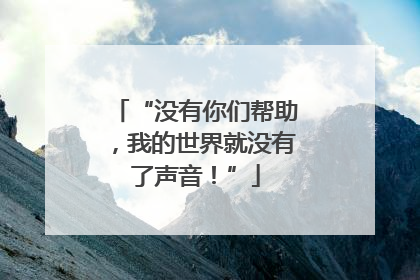 “没有你们帮助，我的世界就没有了声音！”