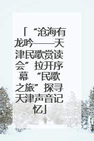 “沧海有龙吟——天津民歌赏读会”拉开序幕 “民歌之旅”探寻天津声音记忆