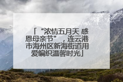 “浓情五月天 感恩母亲节”，连云港市海州区新海街道用爱编织温馨时光