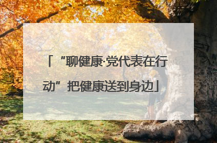 “聊健康·党代表在行动”把健康送到身边