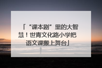 “课本剧”里的大智慧！世青文化路小学把语文课搬上舞台