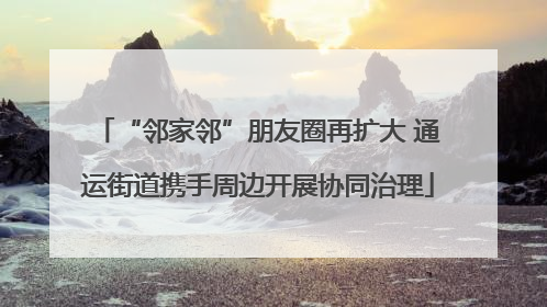 “邻家邻”朋友圈再扩大 通运街道携手周边开展协同治理