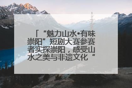 “魅力山水•有味崇阳”短剧大赛参赛者实探崇阳，感受山水之美与非遗文化“提琴戏”魅力