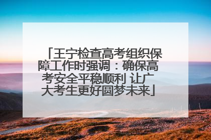 王宁检查高考组织保障工作时强调：确保高考安全平稳顺利 让广大考生更好圆梦未来