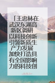 王忠林在武汉东湖高新区调研 以科技创新引领新质生产力发展 加快打造具有全国影响力的科技创新高地